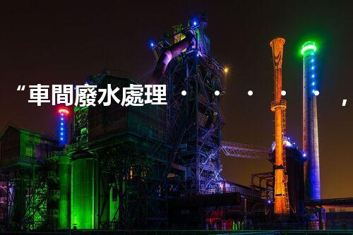 “車間廢水處理，綠色環(huán)保新篇章”